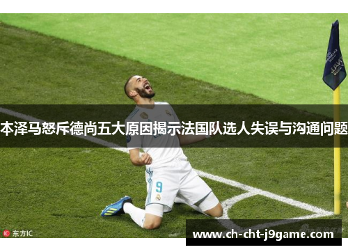 本泽马怒斥德尚五大原因揭示法国队选人失误与沟通问题