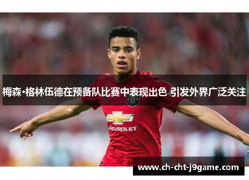 梅森·格林伍德在预备队比赛中表现出色 引发外界广泛关注 梅森·格林伍德在预备队比赛中表现出色 引发外界广泛关注