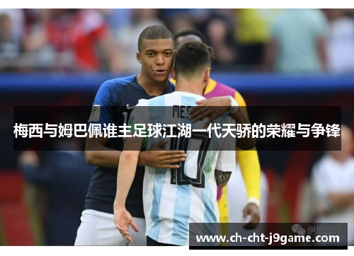 梅西与姆巴佩谁主足球江湖一代天骄的荣耀与争锋 梅西与姆巴佩谁主足球江湖一代天骄的荣耀与争锋