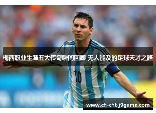 梅西职业生涯五大传奇瞬间回顾 无人能及的足球天才之路