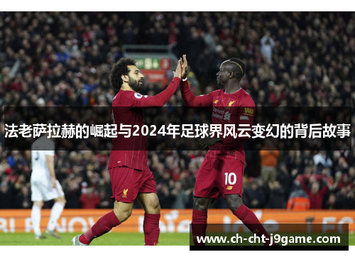法老萨拉赫的崛起与2024年足球界风云变幻的背后故事 法老萨拉赫的崛起与2024年足球界风云变幻的背后故事