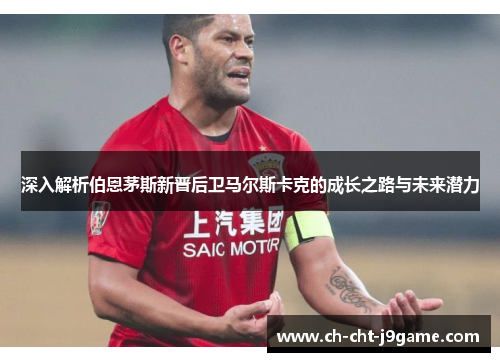 深入解析伯恩茅斯新晋后卫马尔斯卡克的成长之路与未来潜力 深入解析伯恩茅斯新晋后卫马尔斯卡克的成长之路与未来潜力