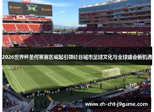 2026世界杯圣何塞赛区崛起引领硅谷城市足球文化与全球盛会新机遇 2026世界杯圣何塞赛区崛起引领硅谷城市足球文化与全球盛会新机遇