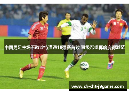 中国男足主场不敌沙特遭遇18强赛首败 晋级希望再度变得渺茫