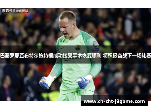 巴塞罗那宣布特尔施特根成功接受手术恢复顺利 将积极备战下一场比赛 巴塞罗那宣布特尔施特根成功接受手术恢复顺利 将积极备战下一场比赛