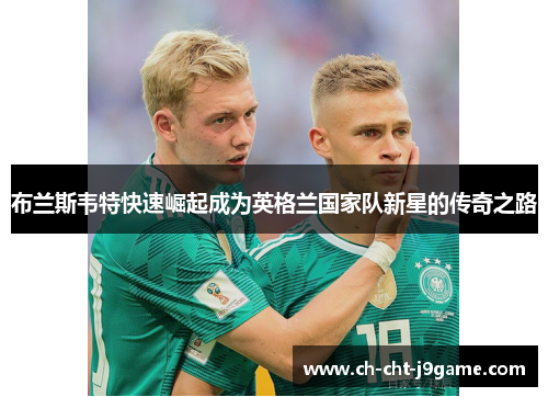 布兰斯韦特快速崛起成为英格兰国家队新星的传奇之路