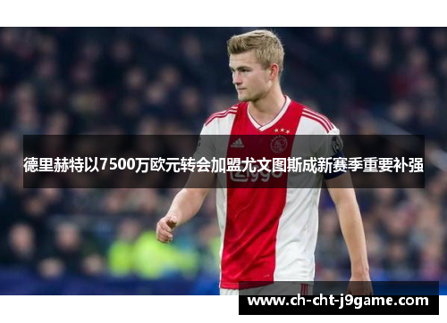 德里赫特以7500万欧元转会加盟尤文图斯成新赛季重要补强
