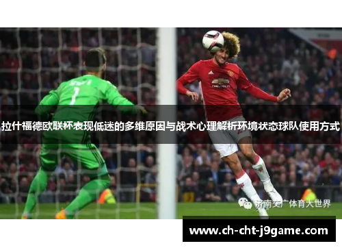 拉什福德欧联杯表现低迷的多维原因与战术心理解析环境状态球队使用方式