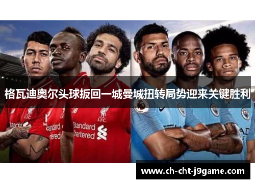 格瓦迪奥尔头球扳回一城曼城扭转局势迎来关键胜利 格瓦迪奥尔头球扳回一城曼城扭转局势迎来关键胜利