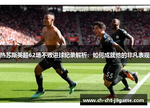 热苏斯英超62场不败进球纪录解析：如何成就他的非凡表现