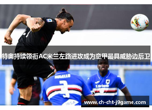 特奥持续领衔AC米兰左路进攻成为意甲最具威胁边后卫 特奥持续领衔AC米兰左路进攻成为意甲最具威胁边后卫