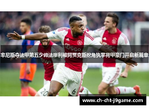 率尼斯夺法甲第五少帅法廖利被阿贾克斯挖角执掌荷甲豪门开启新篇章 率尼斯夺法甲第五少帅法廖利被阿贾克斯挖角执掌荷甲豪门开启新篇章