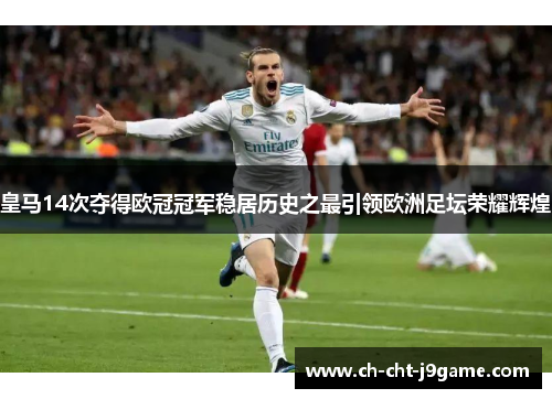 皇马14次夺得欧冠冠军稳居历史之最引领欧洲足坛荣耀辉煌