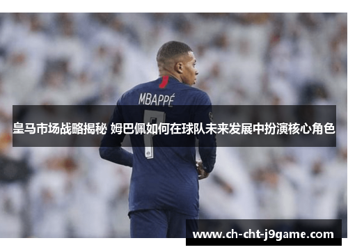 皇马市场战略揭秘 姆巴佩如何在球队未来发展中扮演核心角色