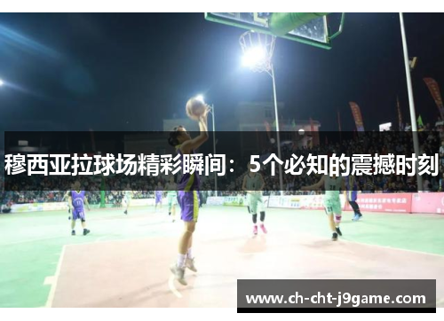 穆西亚拉球场精彩瞬间：5个必知的震撼时刻
