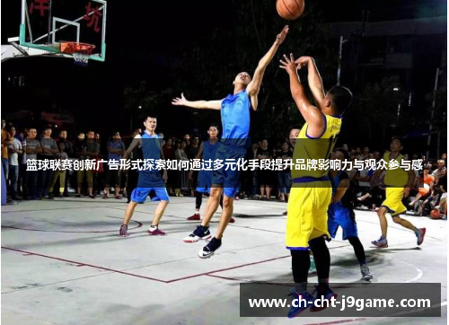 篮球联赛创新广告形式探索如何通过多元化手段提升品牌影响力与观众参与感