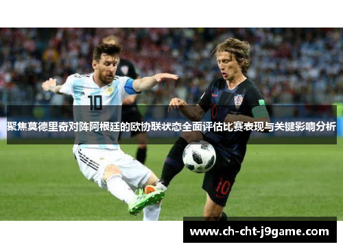 聚焦莫德里奇对阵阿根廷的欧协联状态全面评估比赛表现与关键影响分析