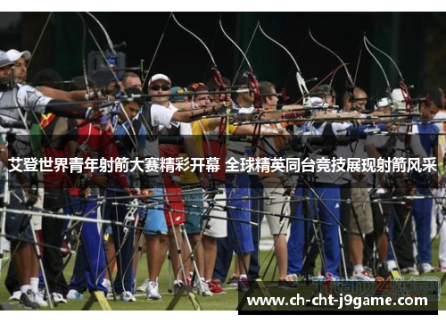 艾登世界青年射箭大赛精彩开幕 全球精英同台竞技展现射箭风采