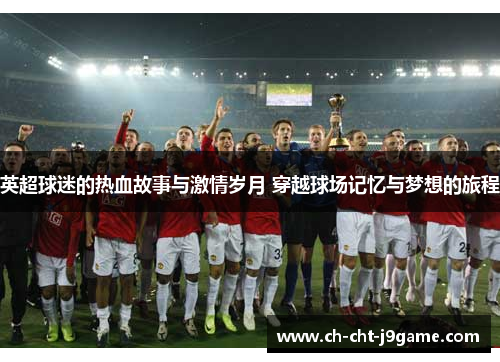 英超球迷的热血故事与激情岁月 穿越球场记忆与梦想的旅程
