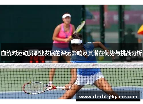 血统对运动员职业发展的深远影响及其潜在优势与挑战分析