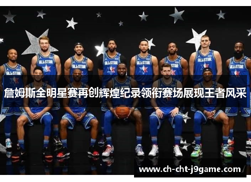 詹姆斯全明星赛再创辉煌纪录领衔赛场展现王者风采