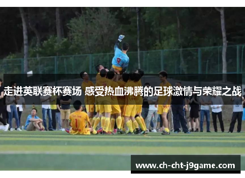 走进英联赛杯赛场 感受热血沸腾的足球激情与荣耀之战