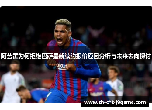 阿劳霍为何拒绝巴萨最新续约报价原因分析与未来去向探讨