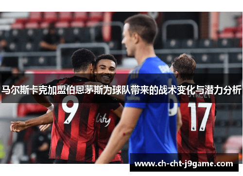 马尔斯卡克加盟伯恩茅斯为球队带来的战术变化与潜力分析