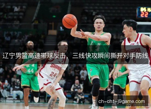 辽宁男篮高速带球反击,三线快攻瞬间撕开对手防线 辽宁男篮高速带球反击,三线快攻瞬间撕开对手防线