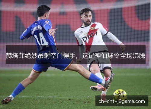 赫塔菲绝妙吊射空门得手,这记神仙球令全场沸腾 赫塔菲绝妙吊射空门得手,这记神仙球令全场沸腾