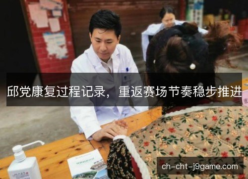 邱党康复过程记录，重返赛场节奏稳步推进
