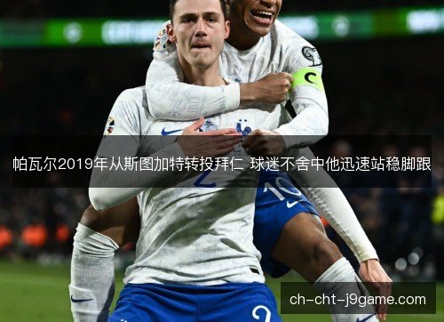 帕瓦尔2019年从斯图加特转投拜仁 球迷不舍中他迅速站稳脚跟